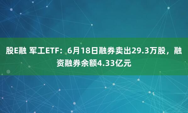 股E融 军工ETF：6月18日融券卖出29.3万股，融资融券余额4.33亿元