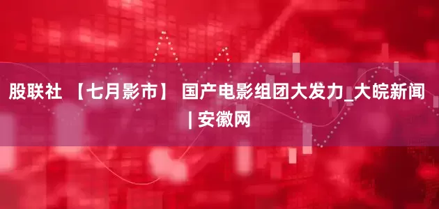 股联社 【七月影市】 国产电影组团大发力_大皖新闻 | 安徽网