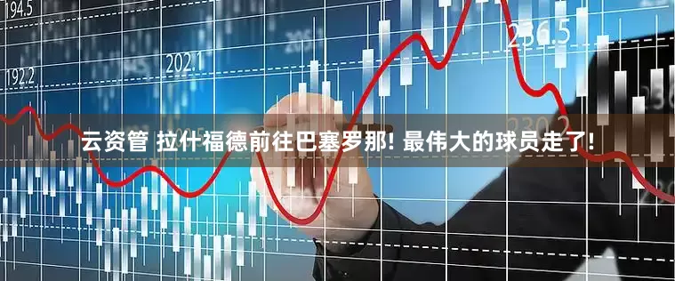 云资管 拉什福德前往巴塞罗那! 最伟大的球员走了!