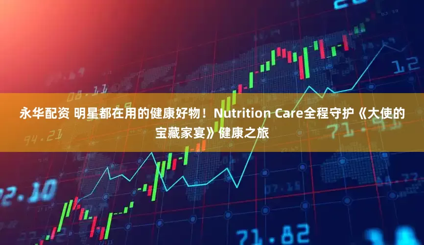 永华配资 明星都在用的健康好物！Nutrition Care全程守护《大使的宝藏家宴》健康之旅