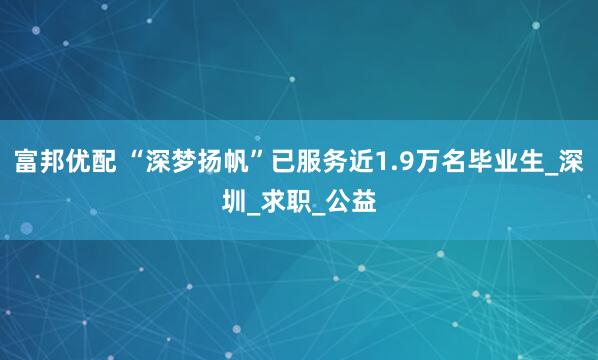 富邦优配 “深梦扬帆”已服务近1.9万名毕业生_深圳_求职_公益