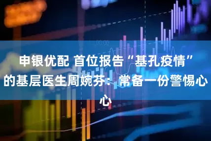 申银优配 首位报告“基孔疫情”的基层医生周婉芬：常备一份警惕心