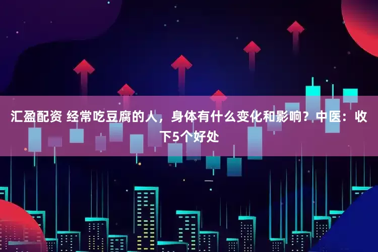 汇盈配资 经常吃豆腐的人，身体有什么变化和影响？中医：收下5个好处