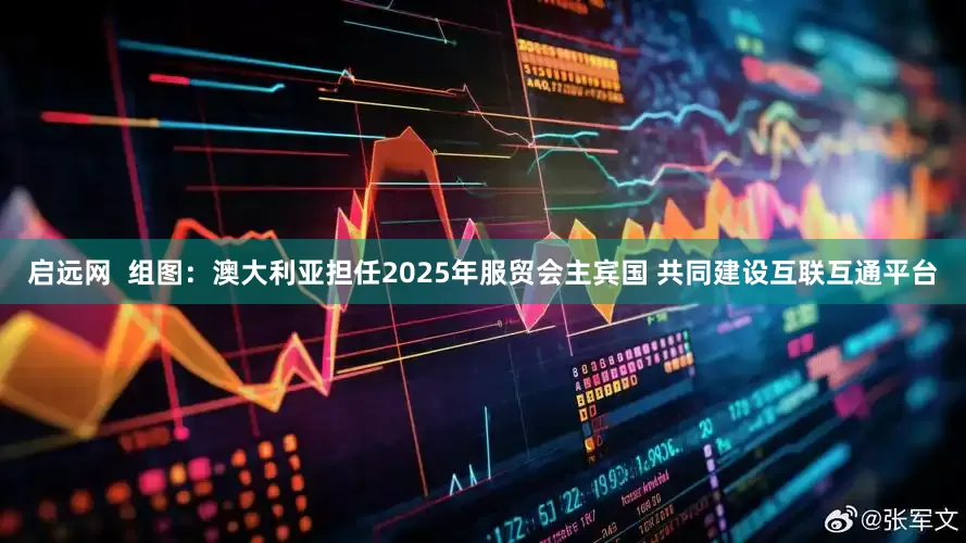 启远网  组图：澳大利亚担任2025年服贸会主宾国 共同建设互联互通平台
