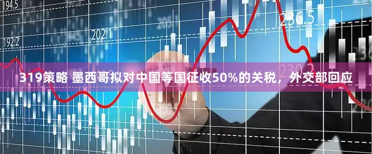 319策略 墨西哥拟对中国等国征收50%的关税，外交部回应