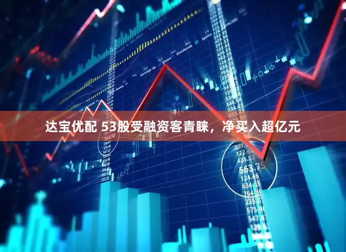 达宝优配 53股受融资客青睐，净买入超亿元