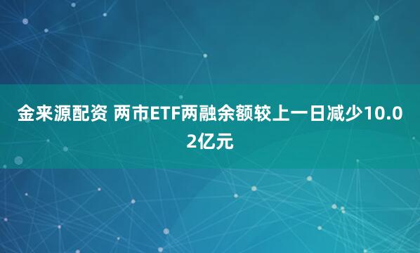 金来源配资 两市ETF两融余额较上一日减少10.02亿元