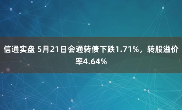 信通实盘 5月21日会通转债下跌1.71%，转股溢价率4.64%