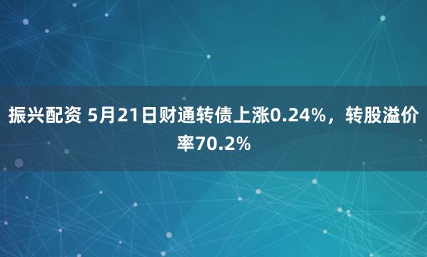 振兴配资 5月21日财通转债上涨0.24%，转股溢价率70.2%