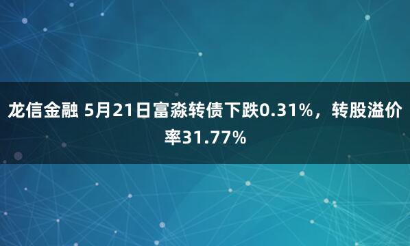 龙信金融 5月21日富淼转债下跌0.31%，转股溢价率31.77%